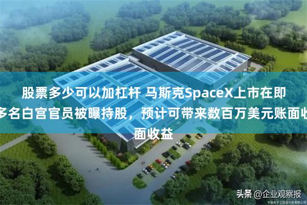股票多少可以加杠杆 马斯克SpaceX上市在即：多名白宫官员被曝持股，预计可带来数百万美元账面收益