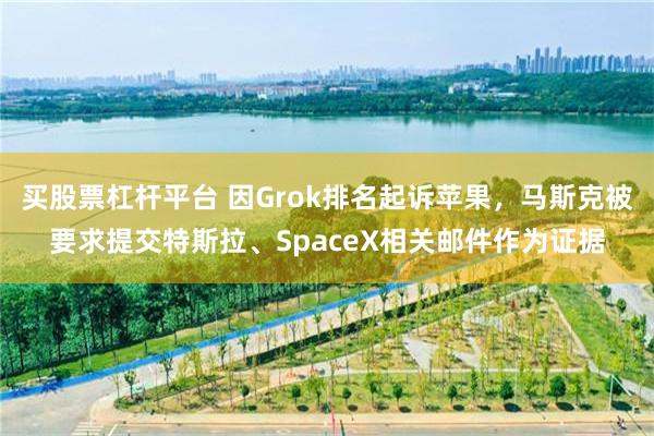 买股票杠杆平台 因Grok排名起诉苹果,马斯克被要求提交特斯拉、SpaceX相关邮件作为证据