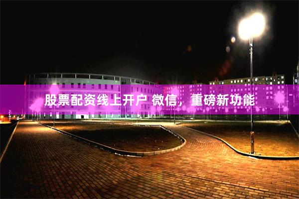 股票配资线上开户 微信，重磅新功能