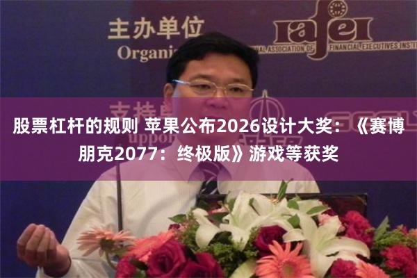 股票杠杆的规则 苹果公布2026设计大奖：《赛博朋克2077：终极版》游戏等获奖