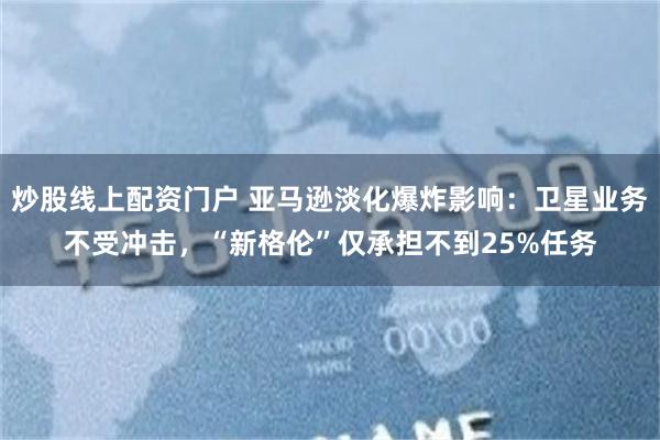炒股线上配资门户 亚马逊淡化爆炸影响:卫星业务不受冲击,“新格伦”仅承担不到25%任务