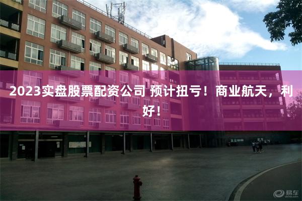 2023实盘股票配资公司 预计扭亏!商业航天,利好!