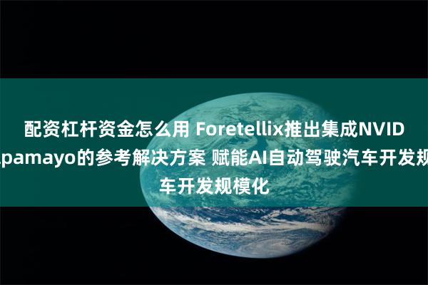 配资杠杆资金怎么用 Foretellix推出集成NVIDIA Alpamayo的参考解决方案 赋能AI自动驾驶汽车开发规模化