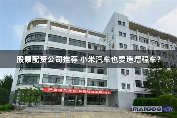 股票配资公司推荐 小米汽车也要造增程车?