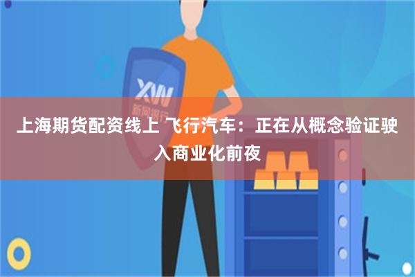 上海期货配资线上 飞行汽车:正在从概念验证驶入商业化前夜