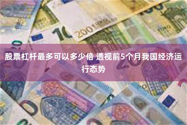 股票杠杆最多可以多少倍 透视前5个月我国经济运行态势