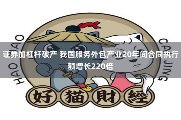 证券加杠杆破产 我国服务外包产业20年间合同执行额增长220倍
