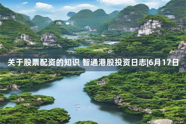 关于股票配资的知识 智通港股投资日志|6月17日