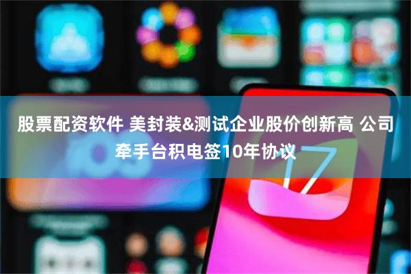 股票配资软件 美封装&测试企业股价创新高 公司牵手台积电签10年协议