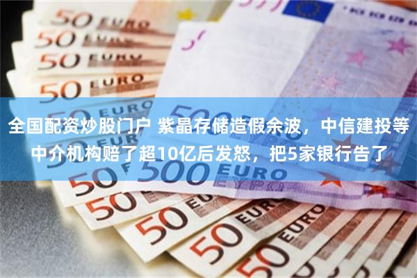 全国配资炒股门户 紫晶存储造假余波,中信建投等中介机构赔了超10亿后发怒,把5家银行告了