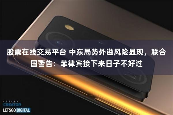 股票在线交易平台 中东局势外溢风险显现，联合国警告：菲律宾接下来日子不好过