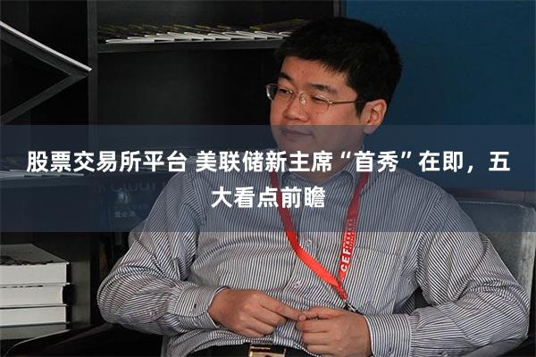 股票交易所平台 美联储新主席“首秀”在即，五大看点前瞻