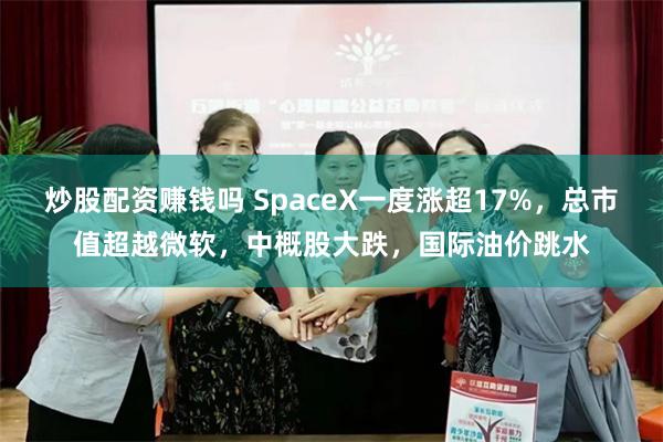 炒股配资赚钱吗 SpaceX一度涨超17%,总市值超越微软,中概股大跌,国际油价跳水