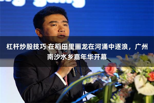 杠杆炒股技巧 在稻田里画龙在河涌中逐浪，广州南沙水乡嘉年华开幕