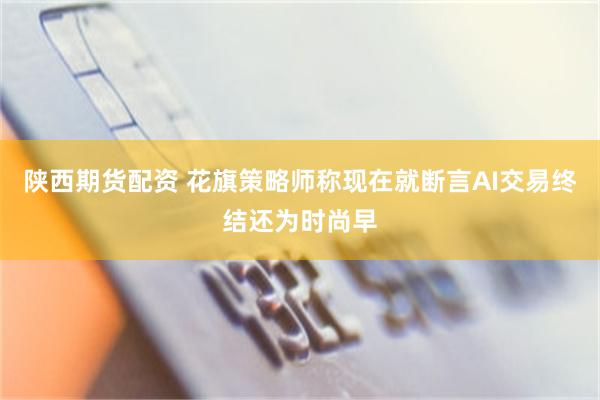 陕西期货配资 花旗策略师称现在就断言AI交易终结还为时尚早