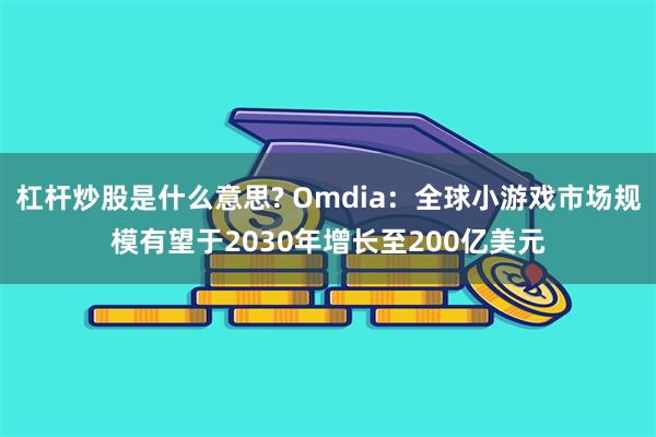 杠杆炒股是什么意思? Omdia：全球小游戏市场规模有望于2030年增长至200亿美元