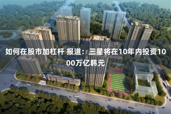 如何在股市加杠杆 报道：三星将在10年内投资1000万亿韩元