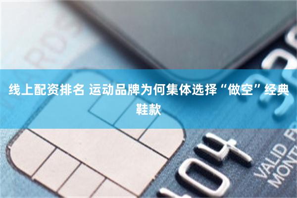 线上配资排名 运动品牌为何集体选择“做空”经典鞋款