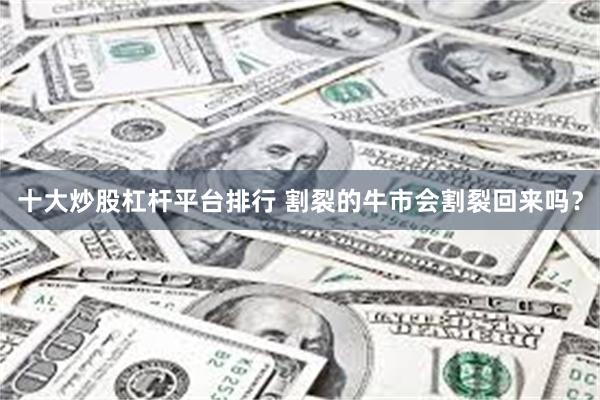十大炒股杠杆平台排行 割裂的牛市会割裂回来吗？
