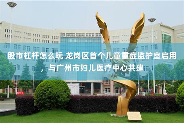 股市杠杆怎么玩 龙岗区首个儿童重症监护室启用,与广州市妇儿医疗中心共建