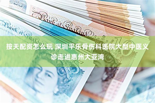 按天配资怎么玩 深圳平乐骨伤科医院大型中医义诊走进惠州大亚湾