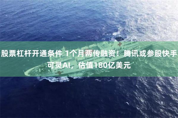 股票杠杆开通条件 1个月两传融资!腾讯或参股快手可灵AI,估值180亿美元