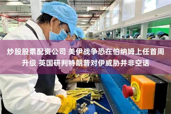 炒股股票配资公司 美伊战争恐在伯纳姆上任首周升级 英国研判特朗普对伊威胁并非空话