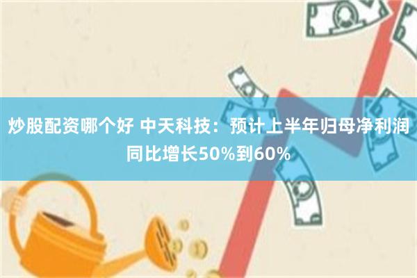 炒股配资哪个好 中天科技：预计上半年归母净利润同比增长50%到60%