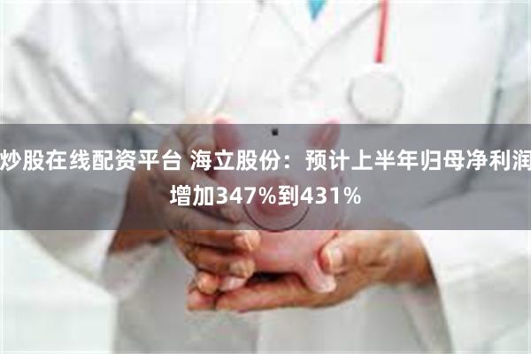炒股在线配资平台 海立股份：预计上半年归母净利润增加347%到431%