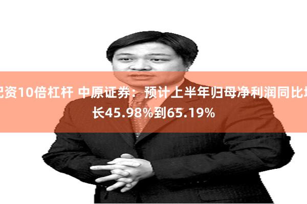配资10倍杠杆 中原证券：预计上半年归母净利润同比增长45.98%到65.19%