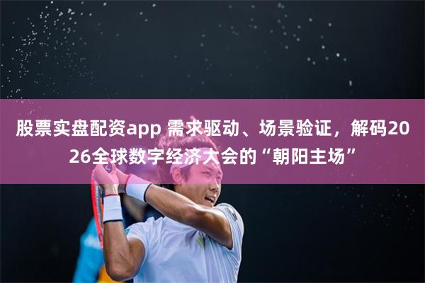 股票实盘配资app 需求驱动、场景验证，解码2026全球数字经济大会的“朝阳主场”