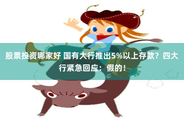 股票投资哪家好 国有大行推出5%以上存款？四大行紧急回应：假的！