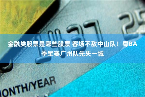 金融类股票是哪些股票 客场不敌中山队!粤BA季军赛广州队先失一城