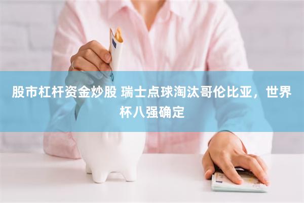 股市杠杆资金炒股 瑞士点球淘汰哥伦比亚，世界杯八强确定