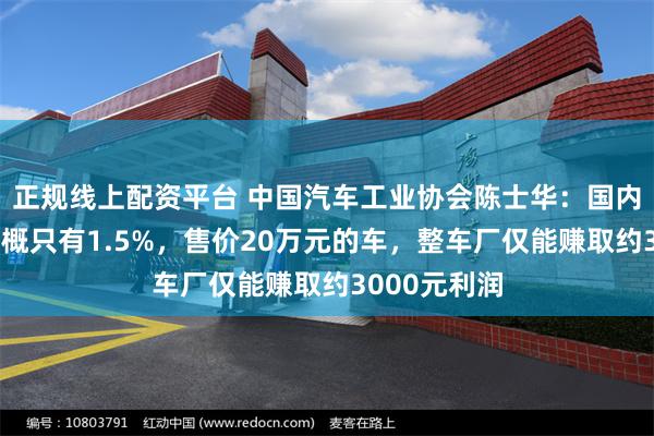 正规线上配资平台 中国汽车工业协会陈士华:国内整车利润大概只有1.5%,售价20万元的车,整车厂仅能赚取约3000元利润