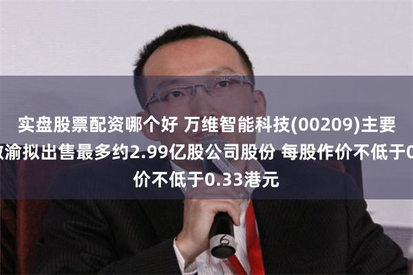 实盘股票配资哪个好 万维智能科技(00209)主要股东王敬渝拟出售最多约2.99亿股公司股份 每股作价不低于0.33港元