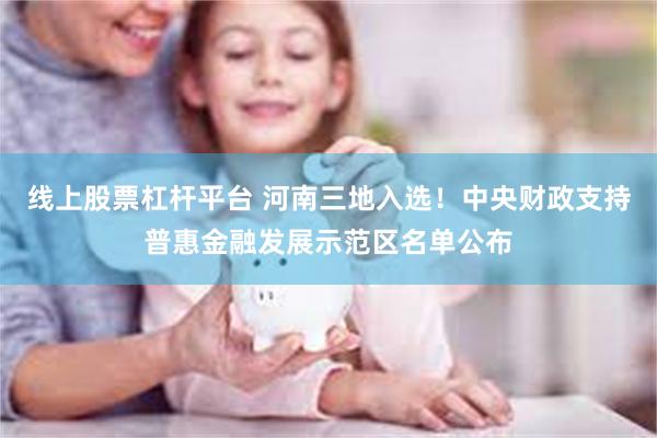 线上股票杠杆平台 河南三地入选！中央财政支持普惠金融发展示范区名单公布