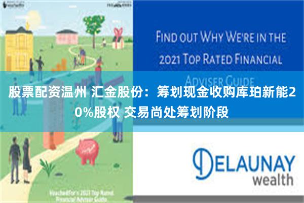 股票配资温州 汇金股份：筹划现金收购库珀新能20%股权 交易尚处筹划阶段