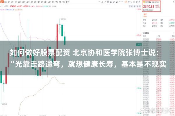 如何做好股票配资 北京协和医学院张博士说: “光靠走路遛弯,就想健康长寿,基本是不现实