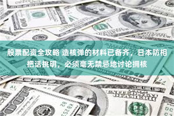 股票配资全攻略 造核弹的材料已备齐，日本防相把话挑明，必须毫无禁忌地讨论拥核