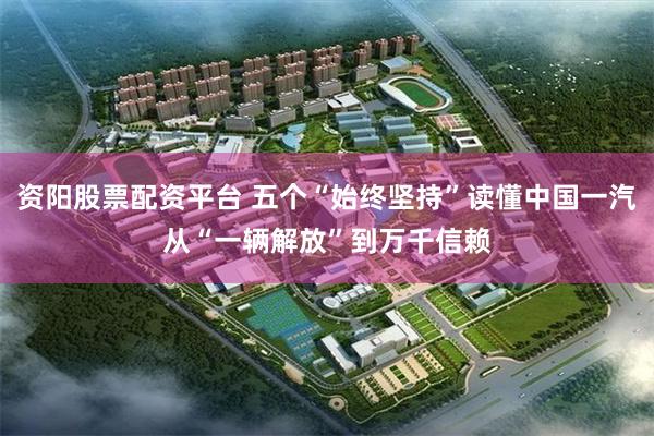 资阳股票配资平台 五个“始终坚持”读懂中国一汽从“一辆解放”到万千信赖