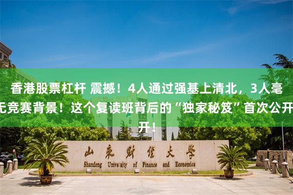 香港股票杠杆 震撼！4人通过强基上清北，3人毫无竞赛背景！这个复读班背后的“独家秘笈”首次公开！
