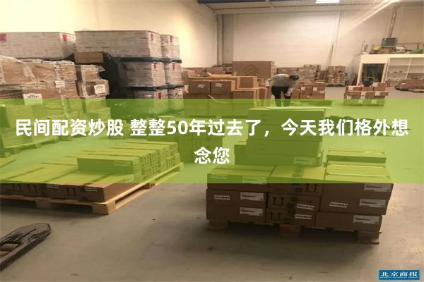 民间配资炒股 整整50年过去了，今天我们格外想念您