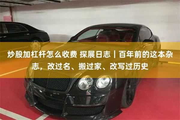 炒股加杠杆怎么收费 探展日志｜百年前的这本杂志，改过名、搬过家、改写过历史