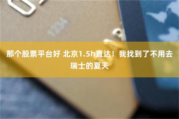 那个股票平台好 北京1.5h直达！我找到了不用去瑞士的夏天