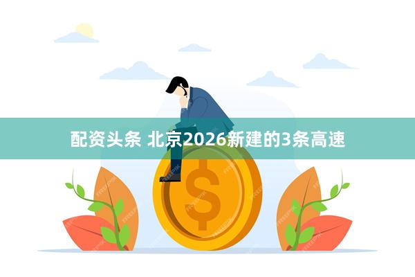 配资头条 北京2026新建的3条高速
