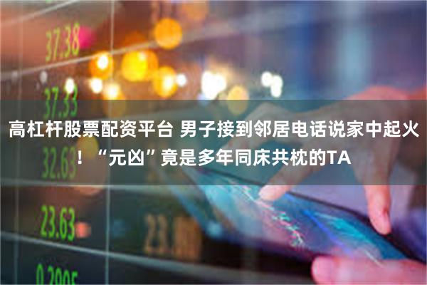 高杠杆股票配资平台 男子接到邻居电话说家中起火！“元凶”竟是多年同床共枕的TA