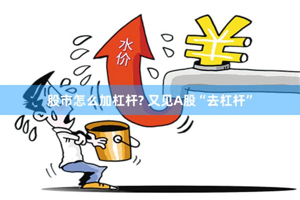 股市怎么加杠杆? 又见A股“去杠杆”