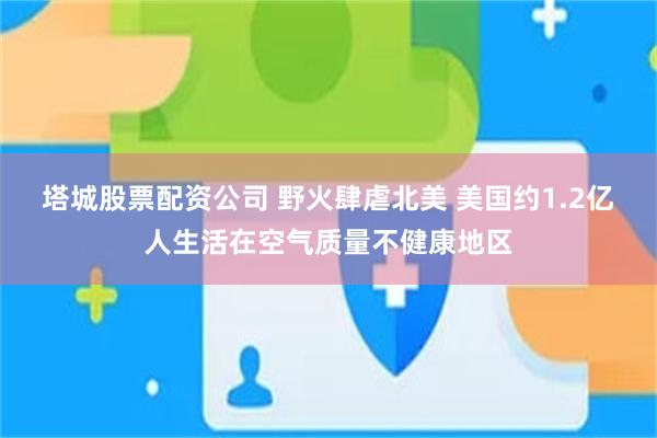 塔城股票配资公司 野火肆虐北美 美国约1.2亿人生活在空气质量不健康地区