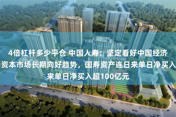 4倍杠杆多少平仓 中国人寿：坚定看好中国经济光明前景和资本市场长期向好趋势，国寿资产连日来单日净买入超100亿元